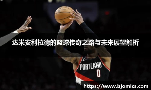 达米安利拉德的篮球传奇之路与未来展望解析
