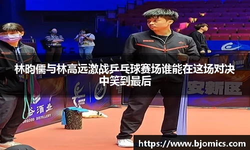 林昀儒与林高远激战乒乓球赛场谁能在这场对决中笑到最后