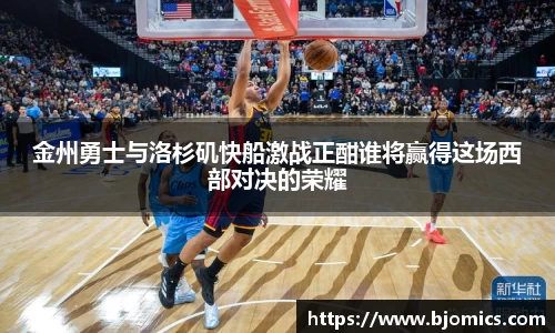 金州勇士与洛杉矶快船激战正酣谁将赢得这场西部对决的荣耀